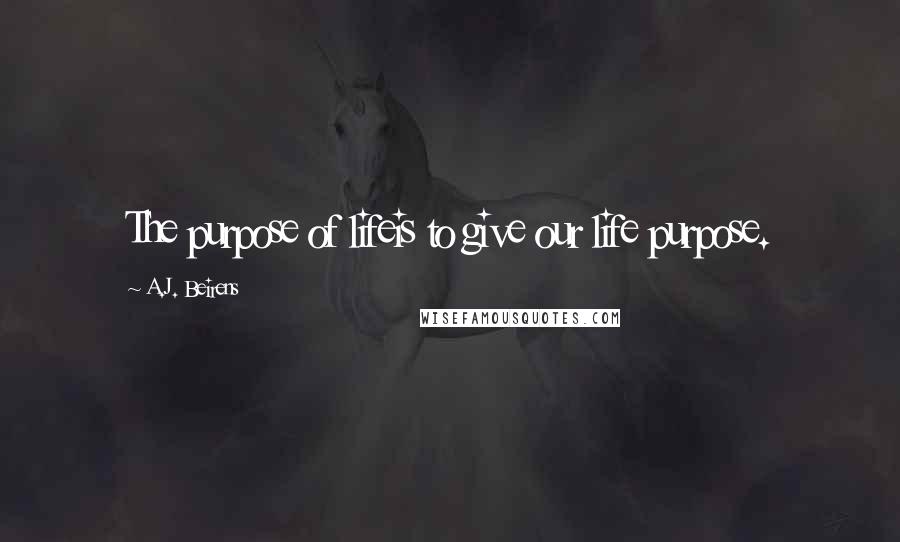 A.J. Beirens Quotes: The purpose of lifeis to give our life purpose.