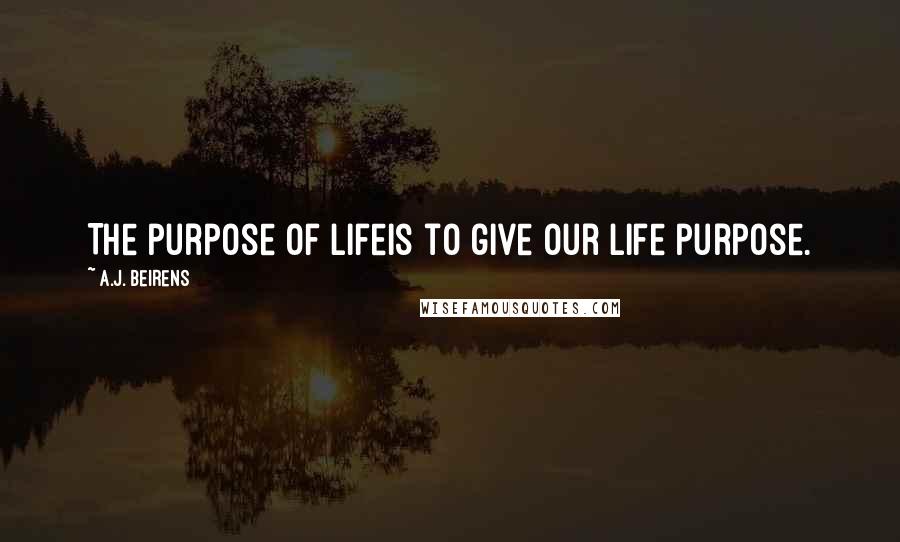 A.J. Beirens Quotes: The purpose of lifeis to give our life purpose.