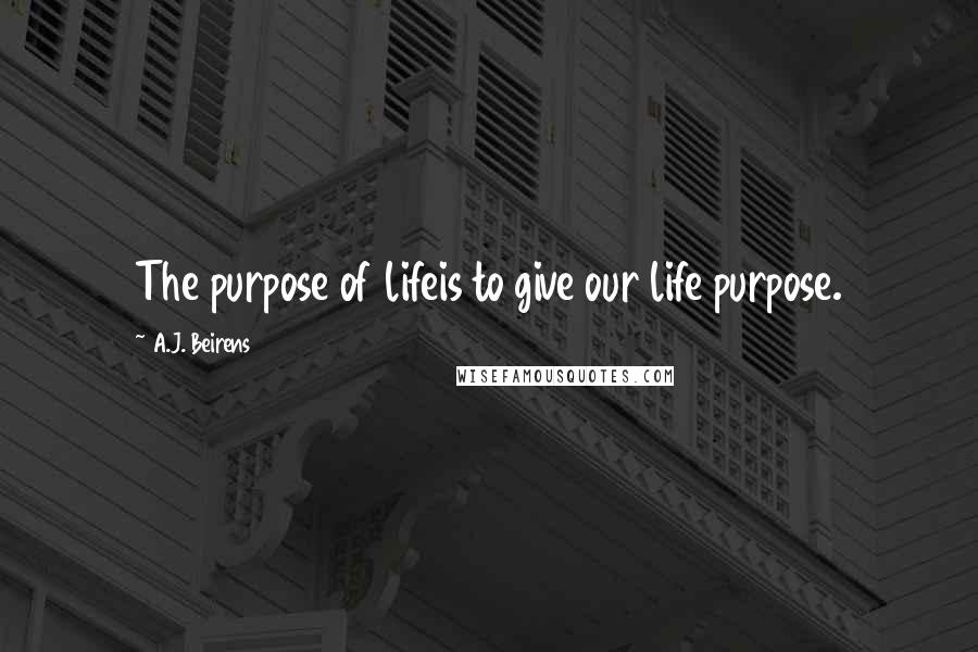 A.J. Beirens Quotes: The purpose of lifeis to give our life purpose.