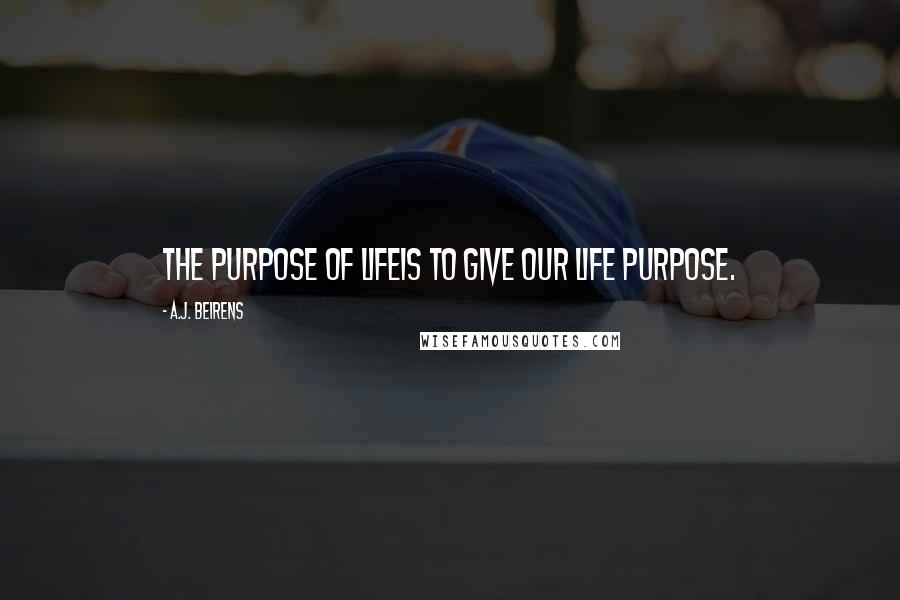 A.J. Beirens Quotes: The purpose of lifeis to give our life purpose.