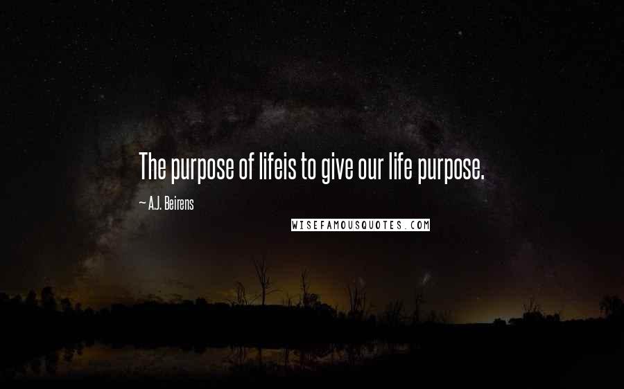 A.J. Beirens Quotes: The purpose of lifeis to give our life purpose.