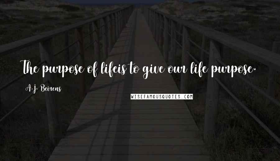 A.J. Beirens Quotes: The purpose of lifeis to give our life purpose.