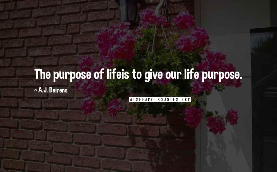 A.J. Beirens Quotes: The purpose of lifeis to give our life purpose.