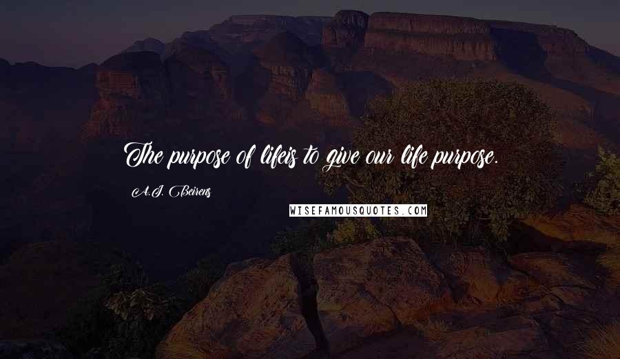 A.J. Beirens Quotes: The purpose of lifeis to give our life purpose.