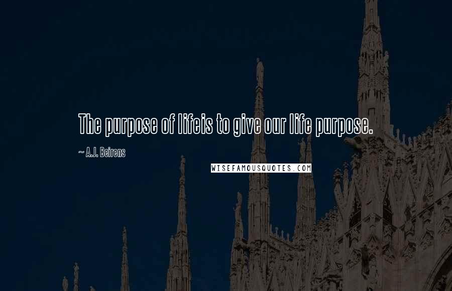 A.J. Beirens Quotes: The purpose of lifeis to give our life purpose.