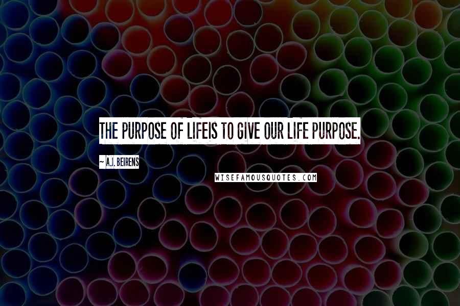 A.J. Beirens Quotes: The purpose of lifeis to give our life purpose.