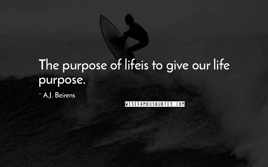 A.J. Beirens Quotes: The purpose of lifeis to give our life purpose.