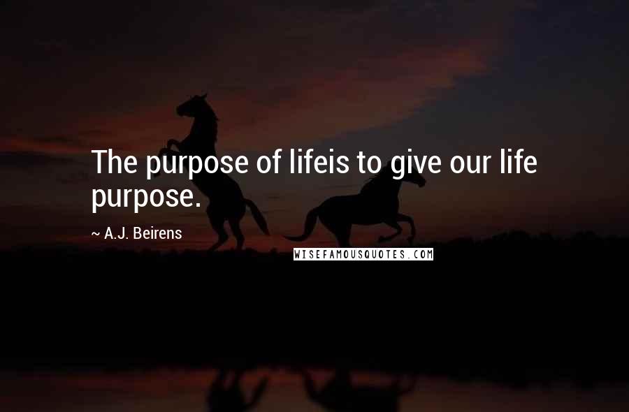 A.J. Beirens Quotes: The purpose of lifeis to give our life purpose.