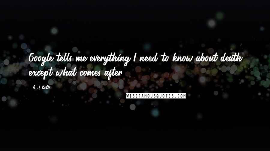 A J Betts Quotes: Google tells me everything I need to know about death except what comes after.