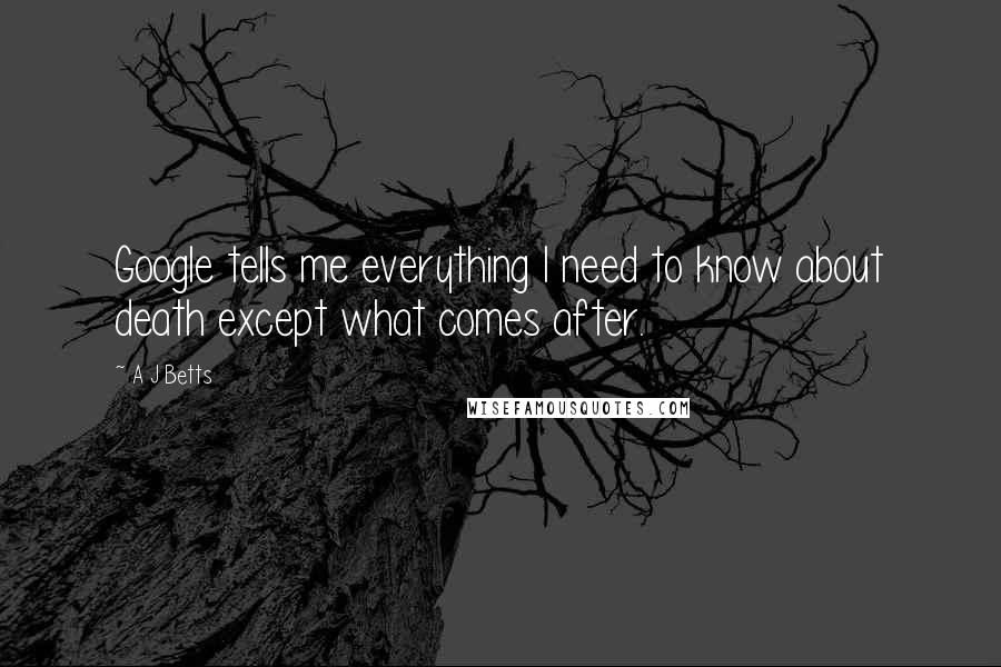 A J Betts Quotes: Google tells me everything I need to know about death except what comes after.