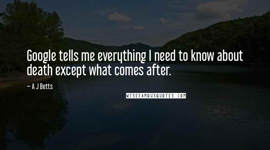 A J Betts Quotes: Google tells me everything I need to know about death except what comes after.