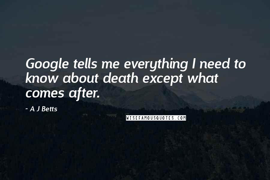 A J Betts Quotes: Google tells me everything I need to know about death except what comes after.