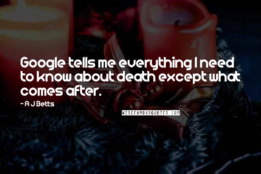 A J Betts Quotes: Google tells me everything I need to know about death except what comes after.