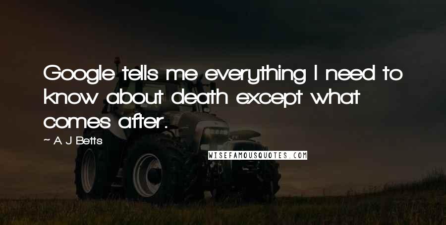 A J Betts Quotes: Google tells me everything I need to know about death except what comes after.