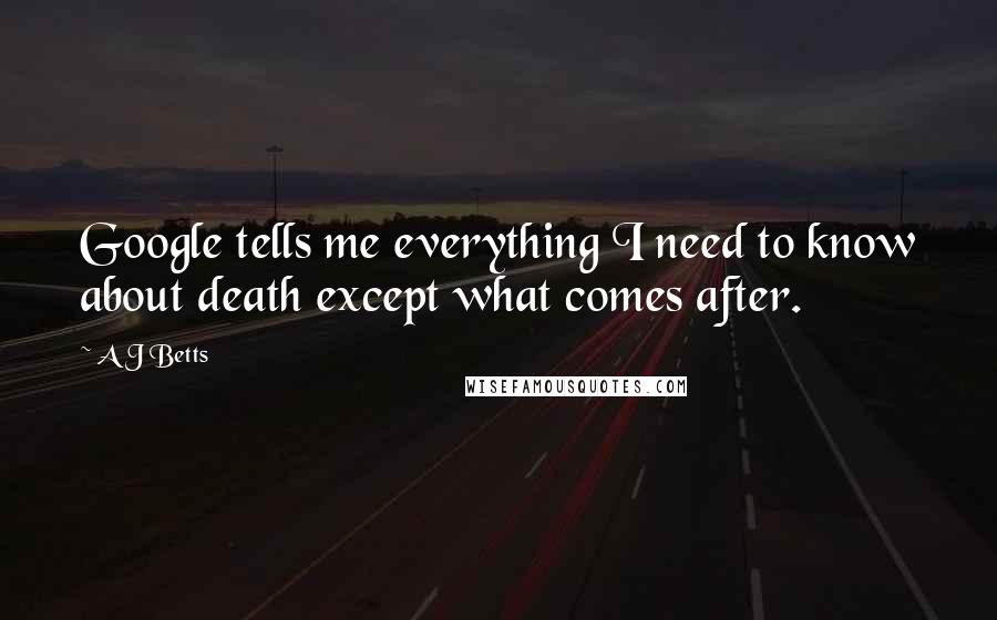 A J Betts Quotes: Google tells me everything I need to know about death except what comes after.