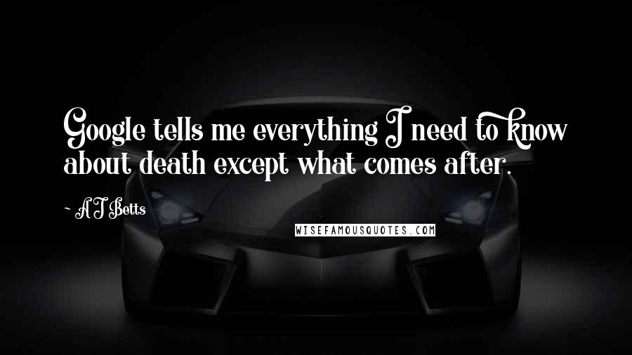 A J Betts Quotes: Google tells me everything I need to know about death except what comes after.