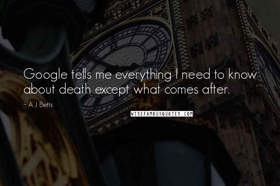 A J Betts Quotes: Google tells me everything I need to know about death except what comes after.