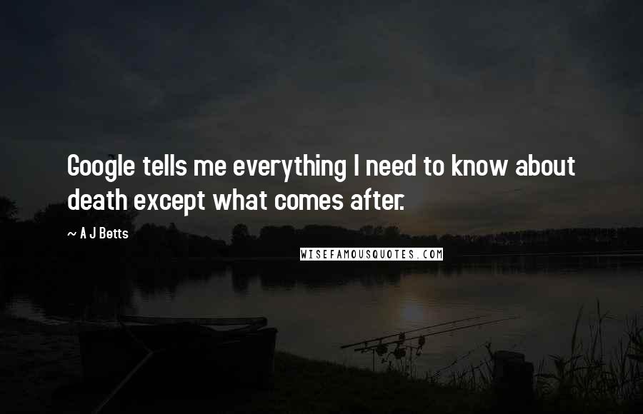 A J Betts Quotes: Google tells me everything I need to know about death except what comes after.