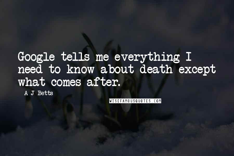 A J Betts Quotes: Google tells me everything I need to know about death except what comes after.