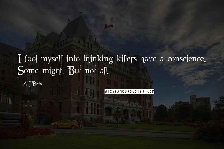 A J Betts Quotes: I fool myself into thinking killers have a conscience. Some might. But not all.