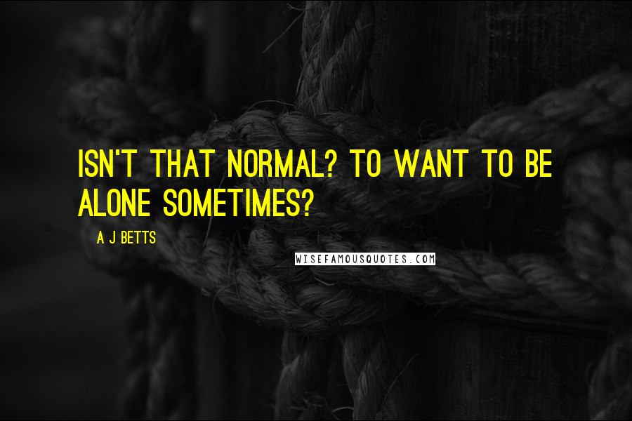 A J Betts Quotes: Isn't that normal? To want to be alone sometimes?
