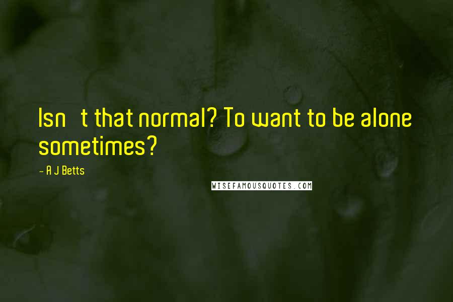 A J Betts Quotes: Isn't that normal? To want to be alone sometimes?