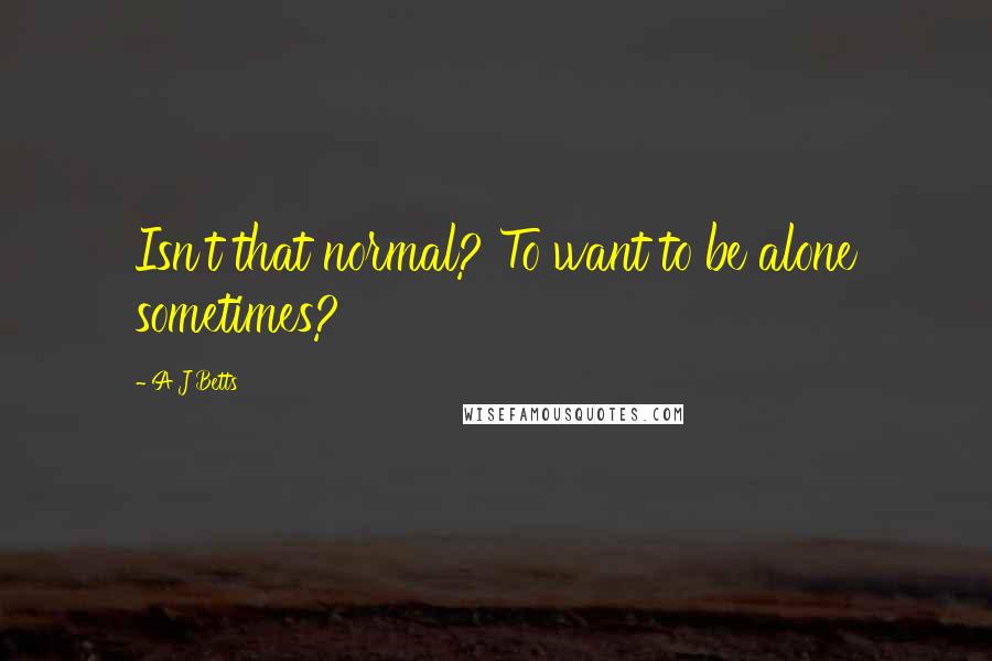 A J Betts Quotes: Isn't that normal? To want to be alone sometimes?