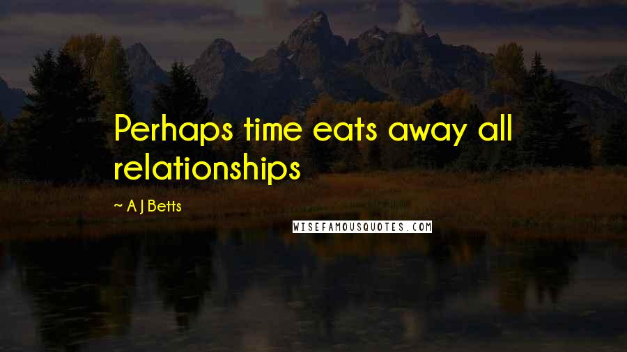 A J Betts Quotes: Perhaps time eats away all relationships