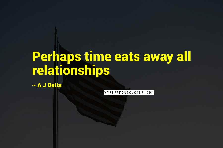 A J Betts Quotes: Perhaps time eats away all relationships