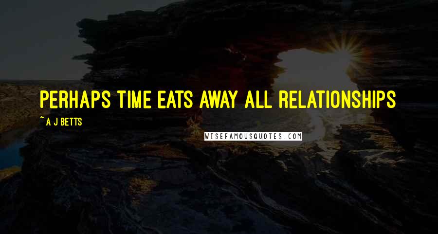 A J Betts Quotes: Perhaps time eats away all relationships