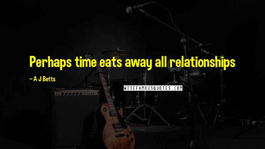 A J Betts Quotes: Perhaps time eats away all relationships