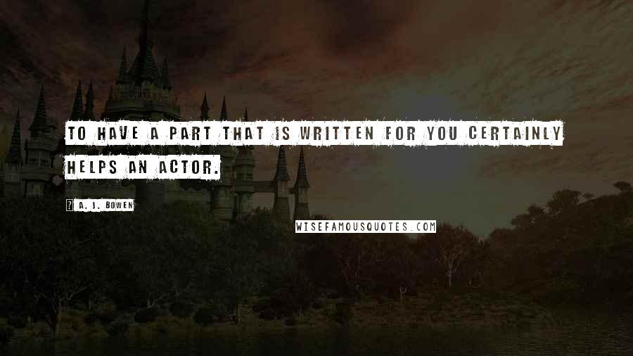 A. J. Bowen Quotes: To have a part that is written for you certainly helps an actor.