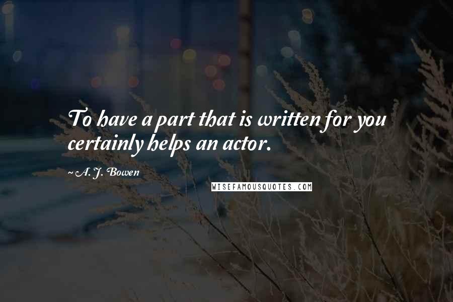 A. J. Bowen Quotes: To have a part that is written for you certainly helps an actor.