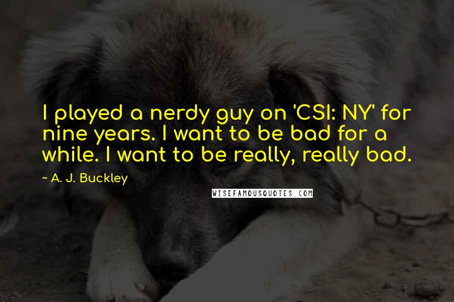 A. J. Buckley Quotes: I played a nerdy guy on 'CSI: NY' for nine years. I want to be bad for a while. I want to be really, really bad.