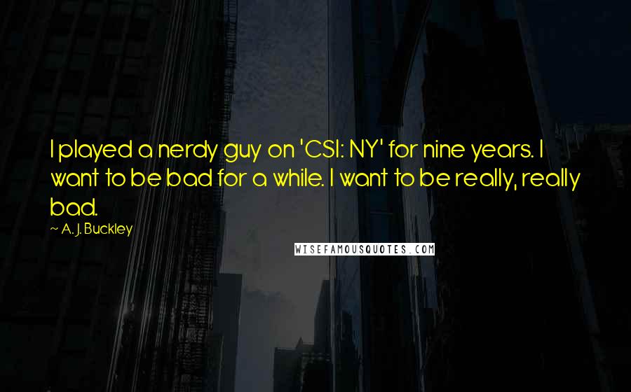 A. J. Buckley Quotes: I played a nerdy guy on 'CSI: NY' for nine years. I want to be bad for a while. I want to be really, really bad.