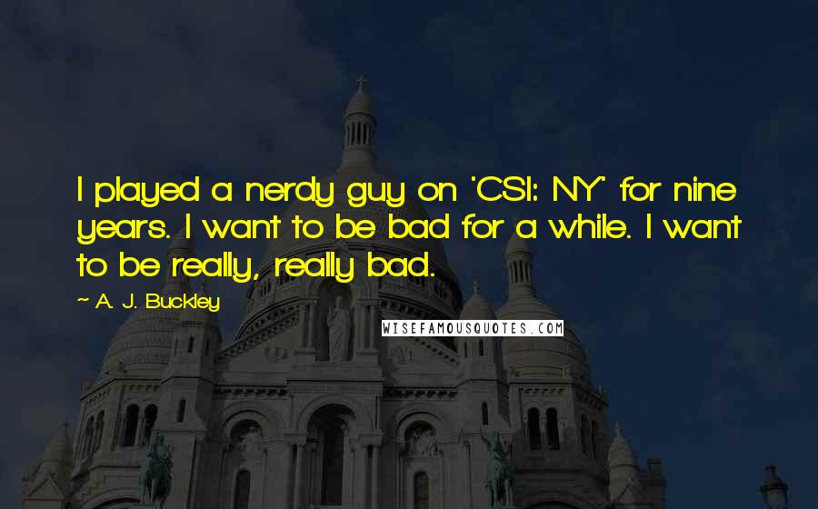 A. J. Buckley Quotes: I played a nerdy guy on 'CSI: NY' for nine years. I want to be bad for a while. I want to be really, really bad.