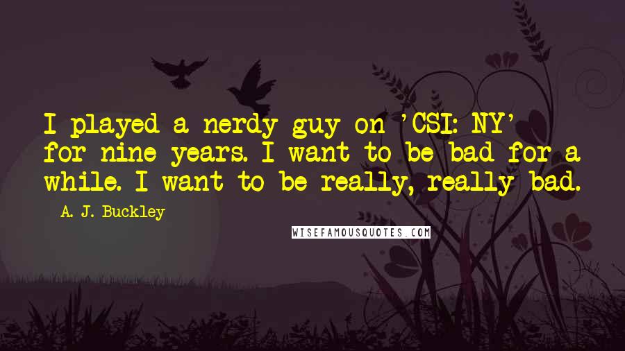 A. J. Buckley Quotes: I played a nerdy guy on 'CSI: NY' for nine years. I want to be bad for a while. I want to be really, really bad.