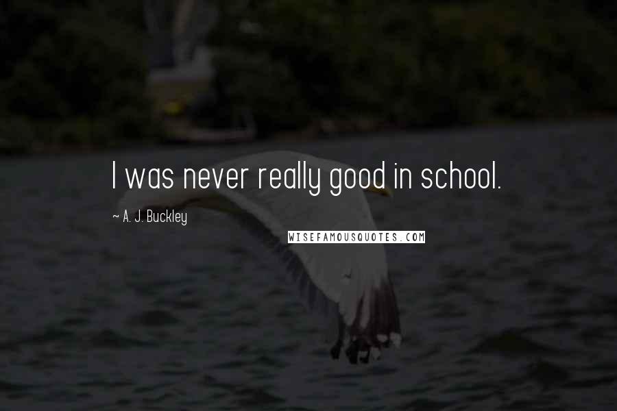 A. J. Buckley Quotes: I was never really good in school.