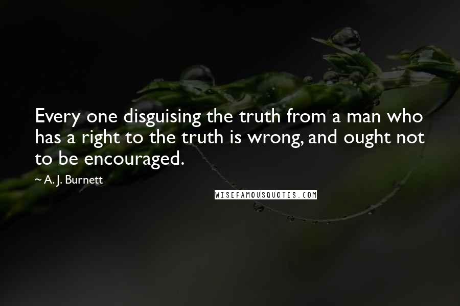 A. J. Burnett Quotes: Every one disguising the truth from a man who has a right to the truth is wrong, and ought not to be encouraged.