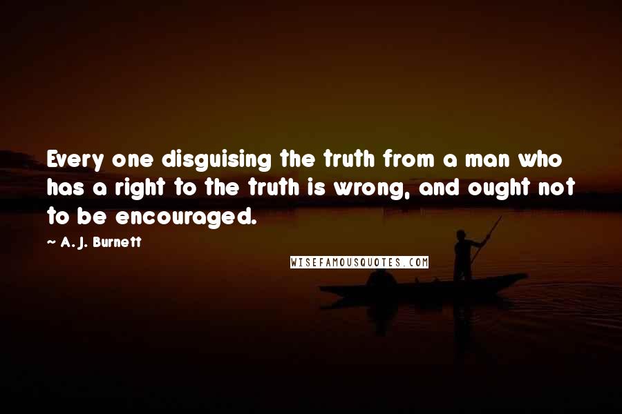A. J. Burnett Quotes: Every one disguising the truth from a man who has a right to the truth is wrong, and ought not to be encouraged.