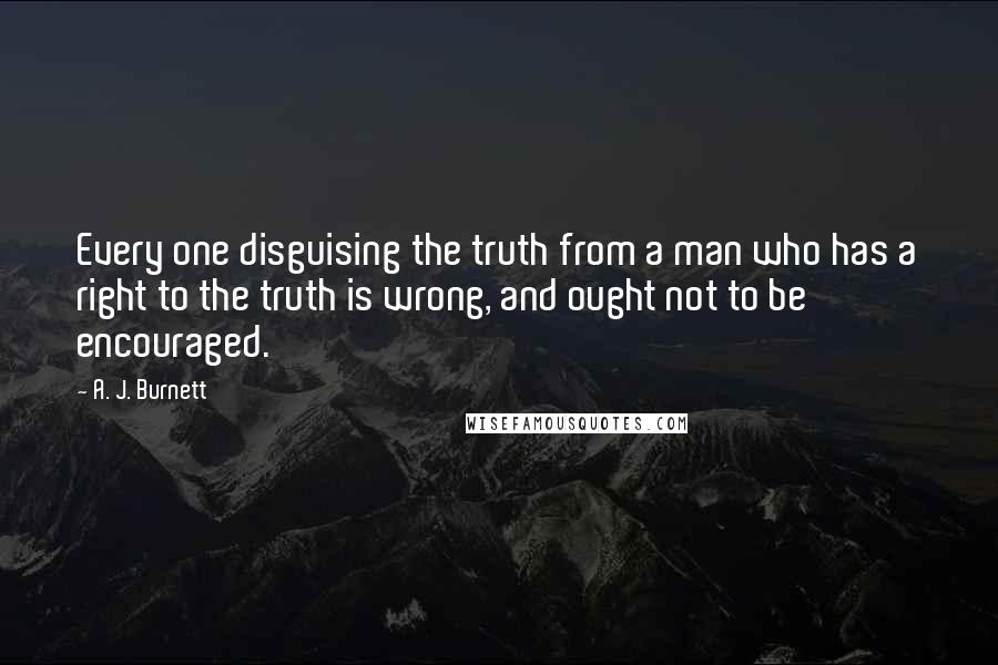 A. J. Burnett Quotes: Every one disguising the truth from a man who has a right to the truth is wrong, and ought not to be encouraged.