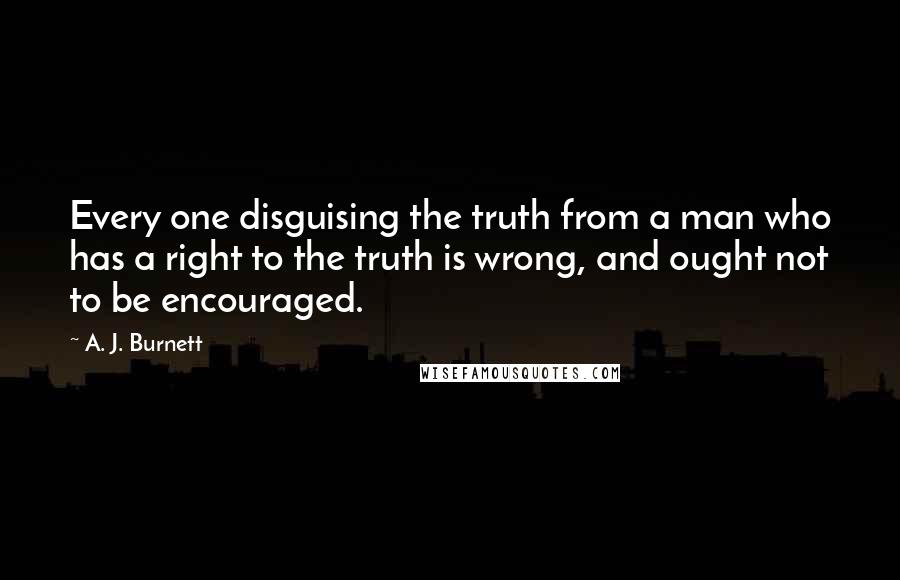 A. J. Burnett Quotes: Every one disguising the truth from a man who has a right to the truth is wrong, and ought not to be encouraged.