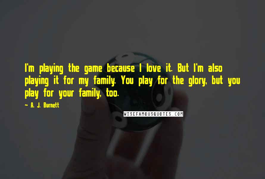 A. J. Burnett Quotes: I'm playing the game because I love it. But I'm also playing it for my family. You play for the glory, but you play for your family, too.