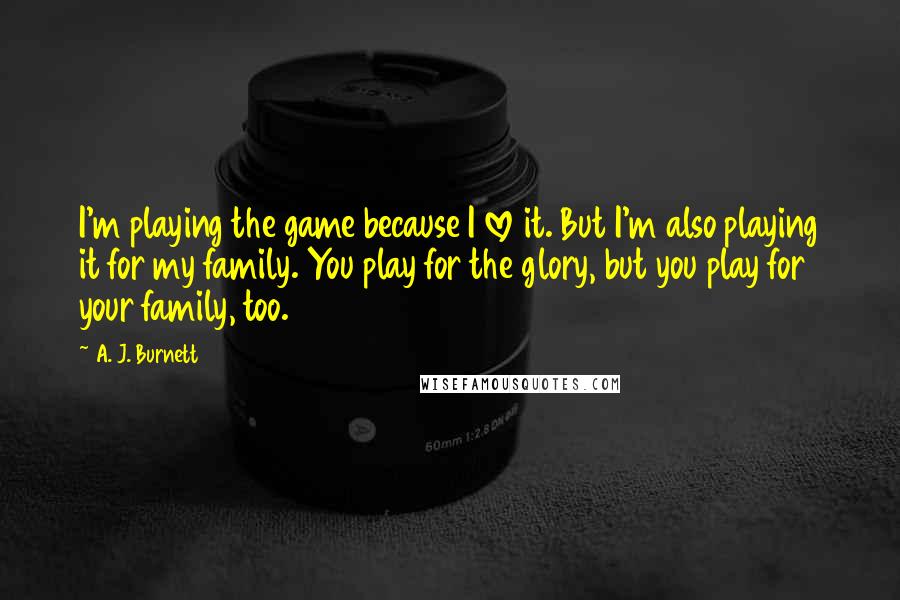 A. J. Burnett Quotes: I'm playing the game because I love it. But I'm also playing it for my family. You play for the glory, but you play for your family, too.