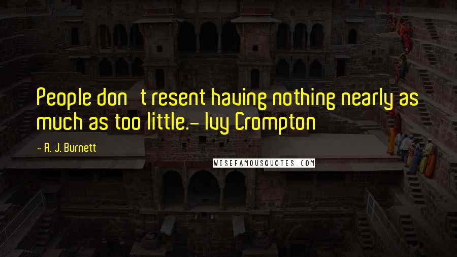 A. J. Burnett Quotes: People don't resent having nothing nearly as much as too little.- Ivy Crompton