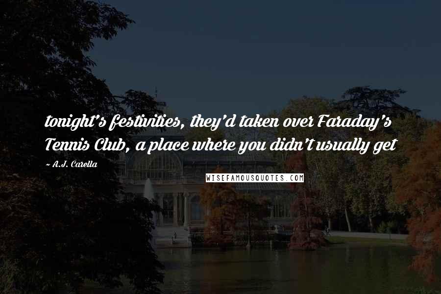 A.J. Carella Quotes: tonight's festivities, they'd taken over Faraday's Tennis Club, a place where you didn't usually get