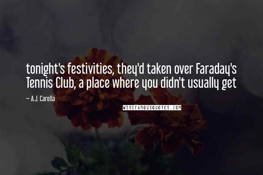 A.J. Carella Quotes: tonight's festivities, they'd taken over Faraday's Tennis Club, a place where you didn't usually get