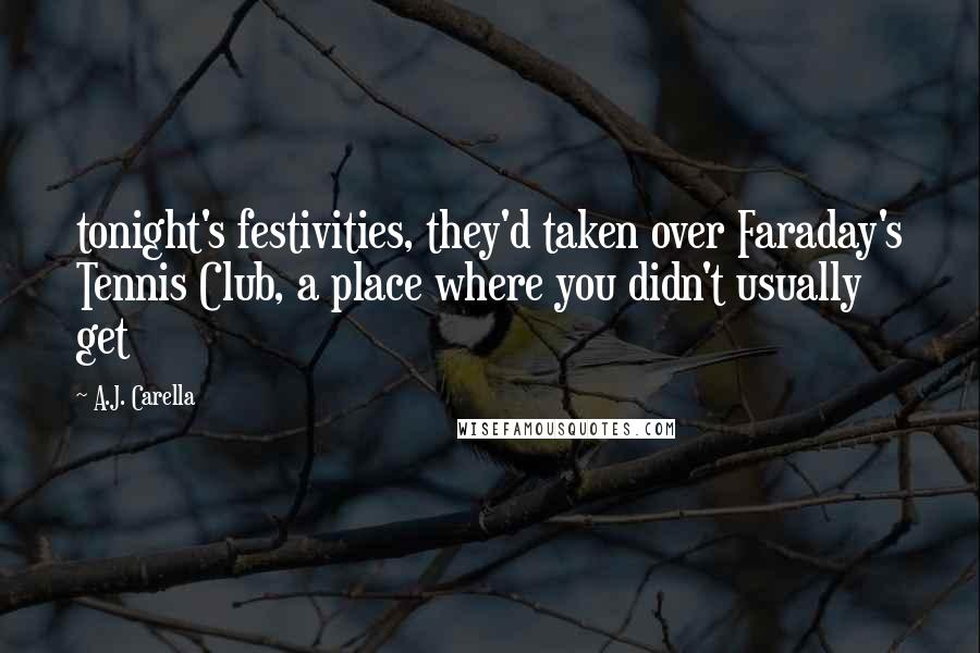 A.J. Carella Quotes: tonight's festivities, they'd taken over Faraday's Tennis Club, a place where you didn't usually get