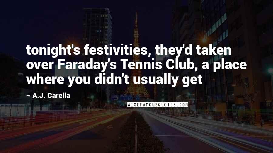 A.J. Carella Quotes: tonight's festivities, they'd taken over Faraday's Tennis Club, a place where you didn't usually get