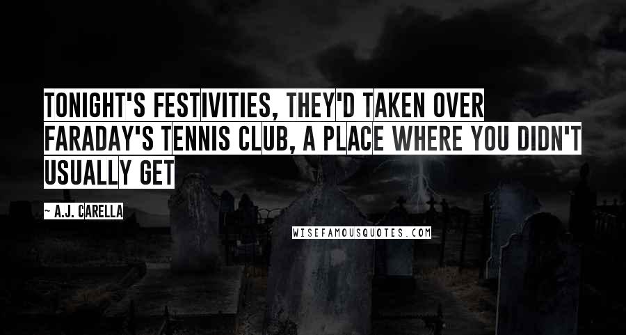 A.J. Carella Quotes: tonight's festivities, they'd taken over Faraday's Tennis Club, a place where you didn't usually get